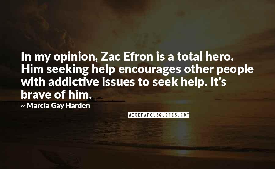 Marcia Gay Harden Quotes: In my opinion, Zac Efron is a total hero. Him seeking help encourages other people with addictive issues to seek help. It's brave of him.