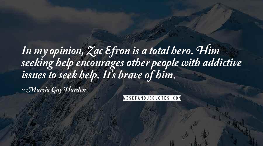 Marcia Gay Harden Quotes: In my opinion, Zac Efron is a total hero. Him seeking help encourages other people with addictive issues to seek help. It's brave of him.