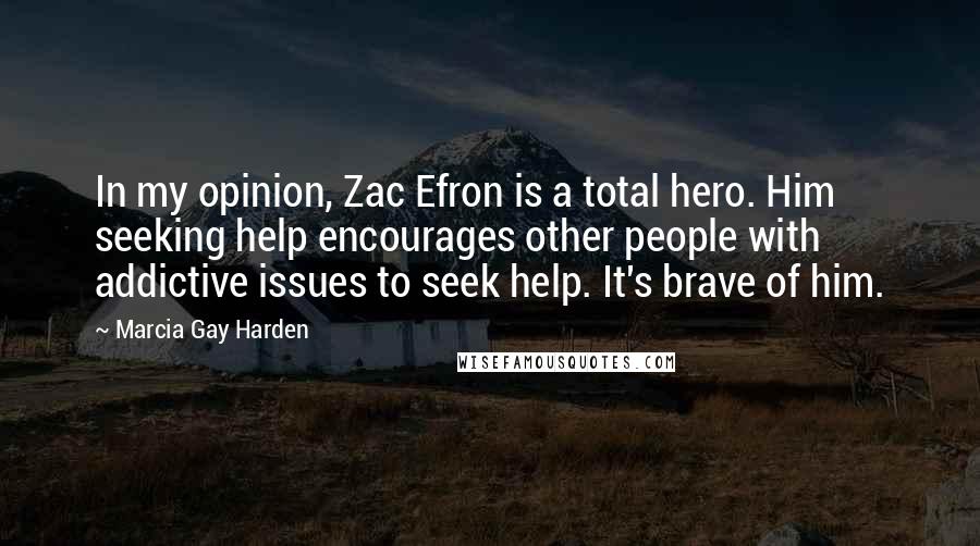 Marcia Gay Harden Quotes: In my opinion, Zac Efron is a total hero. Him seeking help encourages other people with addictive issues to seek help. It's brave of him.