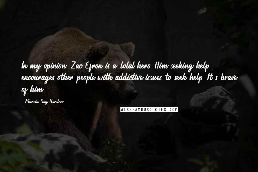 Marcia Gay Harden Quotes: In my opinion, Zac Efron is a total hero. Him seeking help encourages other people with addictive issues to seek help. It's brave of him.