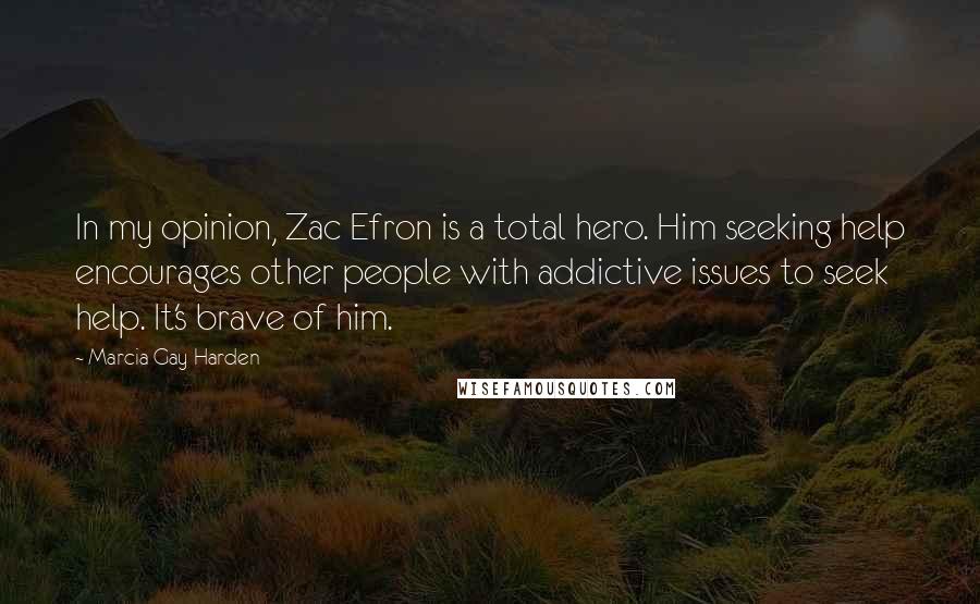 Marcia Gay Harden Quotes: In my opinion, Zac Efron is a total hero. Him seeking help encourages other people with addictive issues to seek help. It's brave of him.