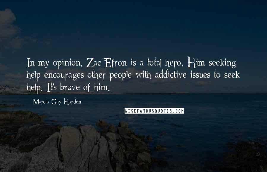 Marcia Gay Harden Quotes: In my opinion, Zac Efron is a total hero. Him seeking help encourages other people with addictive issues to seek help. It's brave of him.