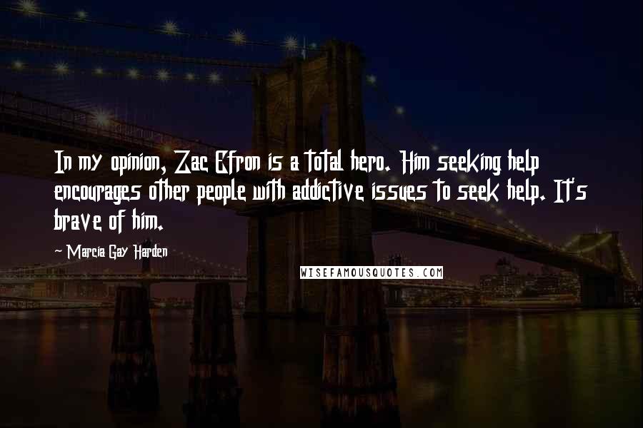 Marcia Gay Harden Quotes: In my opinion, Zac Efron is a total hero. Him seeking help encourages other people with addictive issues to seek help. It's brave of him.