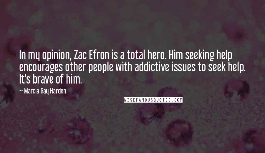 Marcia Gay Harden Quotes: In my opinion, Zac Efron is a total hero. Him seeking help encourages other people with addictive issues to seek help. It's brave of him.