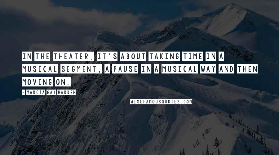 Marcia Gay Harden Quotes: In the theater, it's about taking time in a musical segment, a pause in a musical way and then moving on.