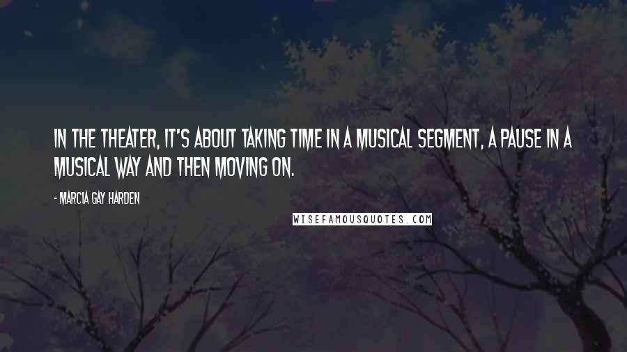 Marcia Gay Harden Quotes: In the theater, it's about taking time in a musical segment, a pause in a musical way and then moving on.