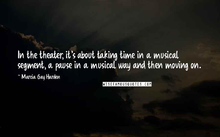 Marcia Gay Harden Quotes: In the theater, it's about taking time in a musical segment, a pause in a musical way and then moving on.