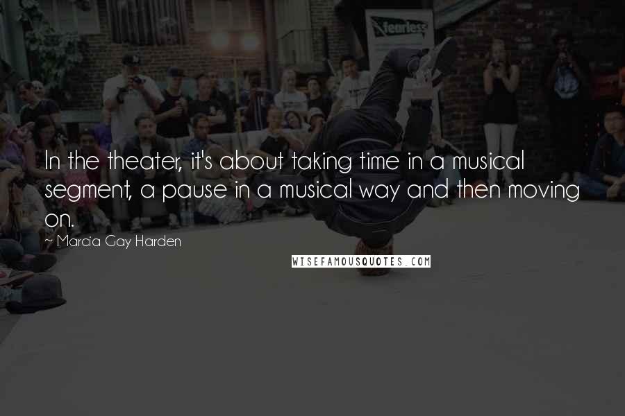 Marcia Gay Harden Quotes: In the theater, it's about taking time in a musical segment, a pause in a musical way and then moving on.
