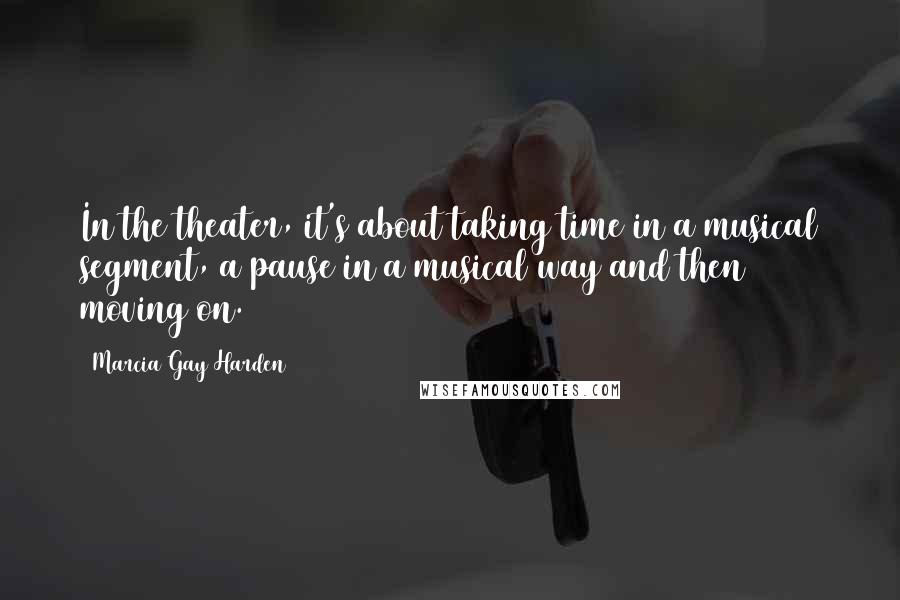 Marcia Gay Harden Quotes: In the theater, it's about taking time in a musical segment, a pause in a musical way and then moving on.