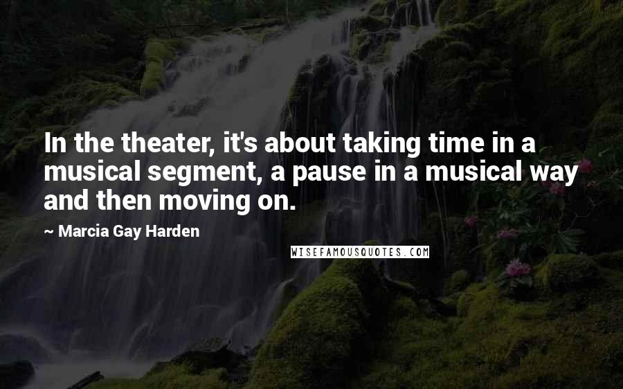 Marcia Gay Harden Quotes: In the theater, it's about taking time in a musical segment, a pause in a musical way and then moving on.