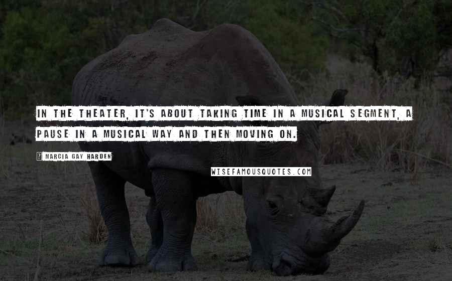 Marcia Gay Harden Quotes: In the theater, it's about taking time in a musical segment, a pause in a musical way and then moving on.