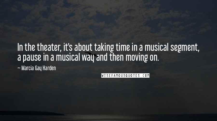 Marcia Gay Harden Quotes: In the theater, it's about taking time in a musical segment, a pause in a musical way and then moving on.