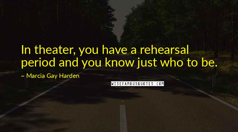 Marcia Gay Harden Quotes: In theater, you have a rehearsal period and you know just who to be.