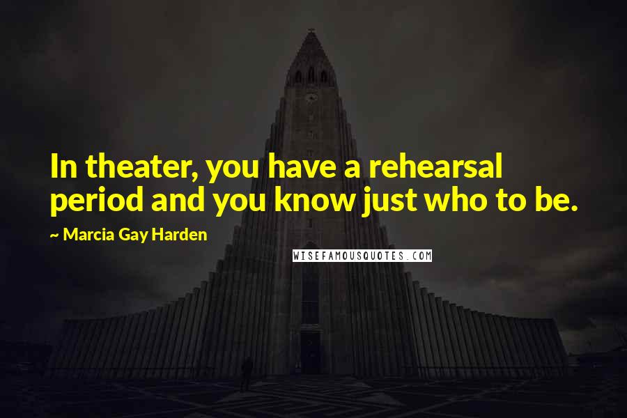 Marcia Gay Harden Quotes: In theater, you have a rehearsal period and you know just who to be.