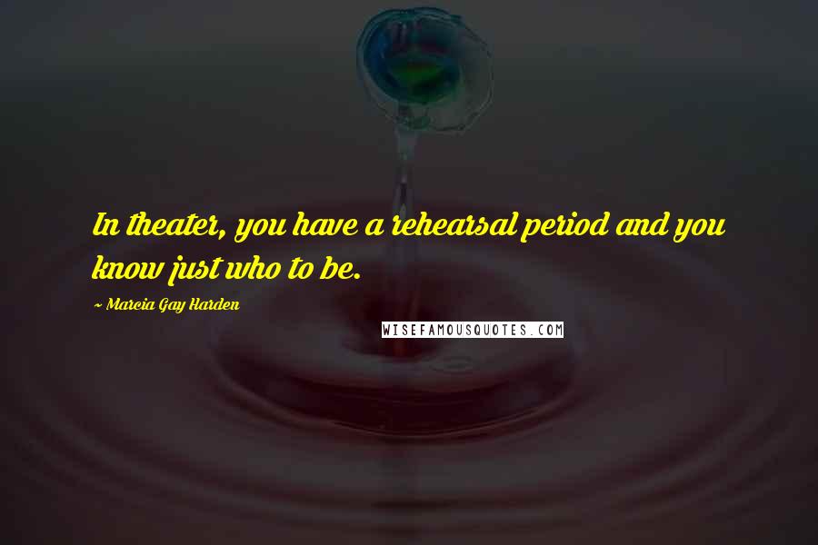 Marcia Gay Harden Quotes: In theater, you have a rehearsal period and you know just who to be.