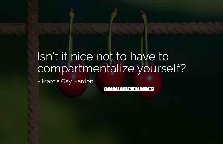 Marcia Gay Harden Quotes: Isn't it nice not to have to compartmentalize yourself?