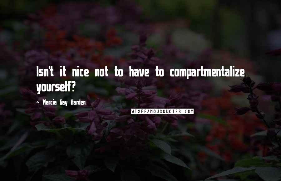 Marcia Gay Harden Quotes: Isn't it nice not to have to compartmentalize yourself?