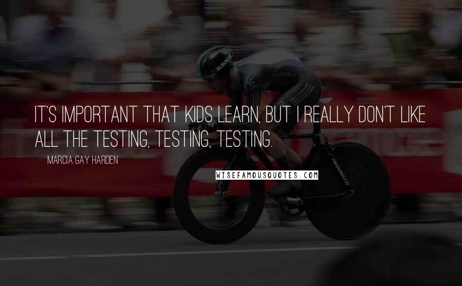 Marcia Gay Harden Quotes: It's important that kids learn, but I really don't like all the testing, testing, testing.
