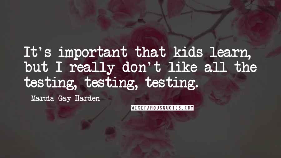 Marcia Gay Harden Quotes: It's important that kids learn, but I really don't like all the testing, testing, testing.