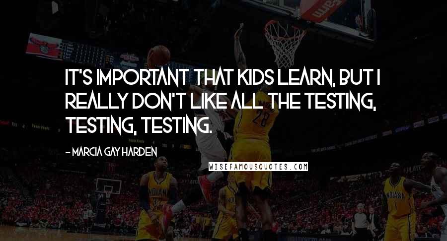 Marcia Gay Harden Quotes: It's important that kids learn, but I really don't like all the testing, testing, testing.