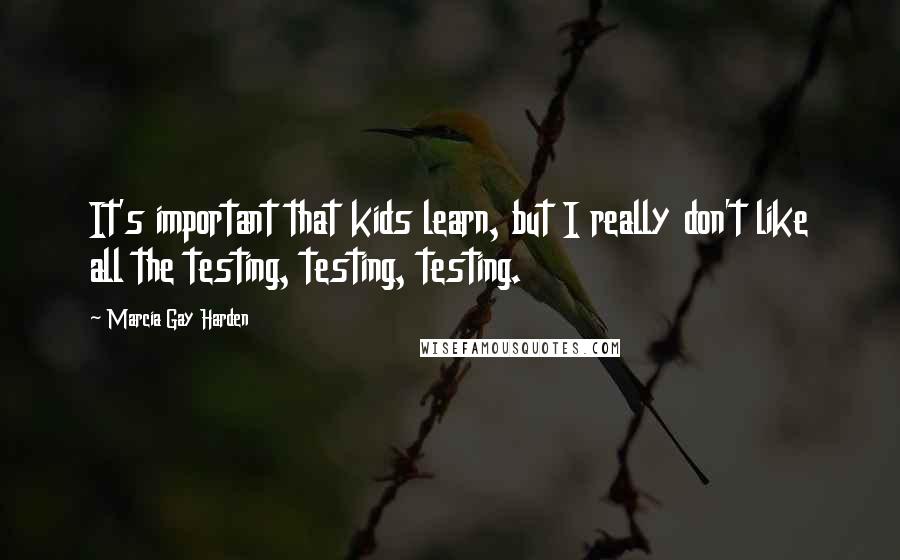 Marcia Gay Harden Quotes: It's important that kids learn, but I really don't like all the testing, testing, testing.