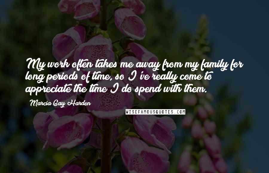 Marcia Gay Harden Quotes: My work often takes me away from my family for long periods of time, so I've really come to appreciate the time I do spend with them.