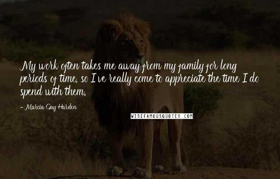 Marcia Gay Harden Quotes: My work often takes me away from my family for long periods of time, so I've really come to appreciate the time I do spend with them.