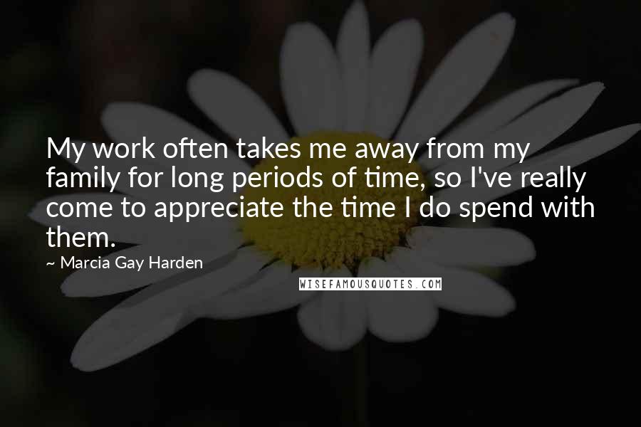 Marcia Gay Harden Quotes: My work often takes me away from my family for long periods of time, so I've really come to appreciate the time I do spend with them.