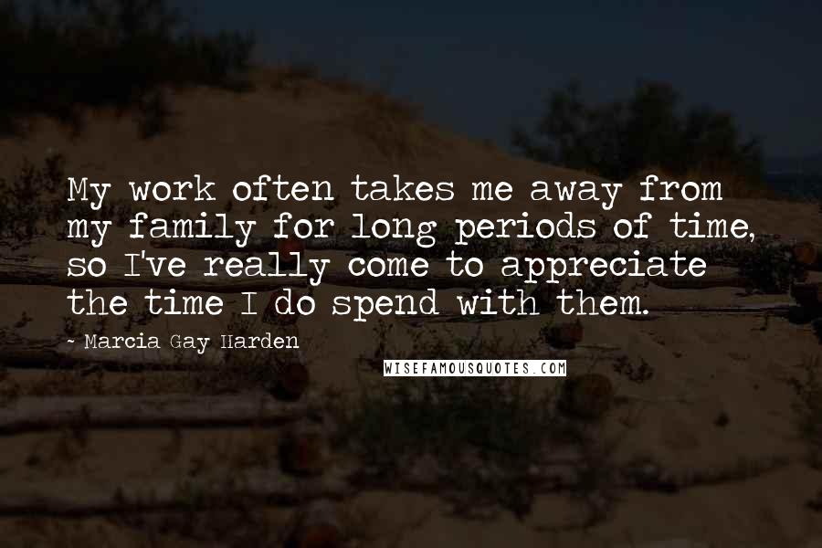 Marcia Gay Harden Quotes: My work often takes me away from my family for long periods of time, so I've really come to appreciate the time I do spend with them.