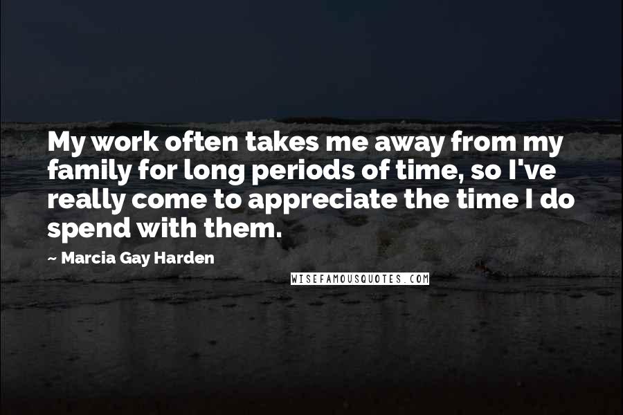 Marcia Gay Harden Quotes: My work often takes me away from my family for long periods of time, so I've really come to appreciate the time I do spend with them.