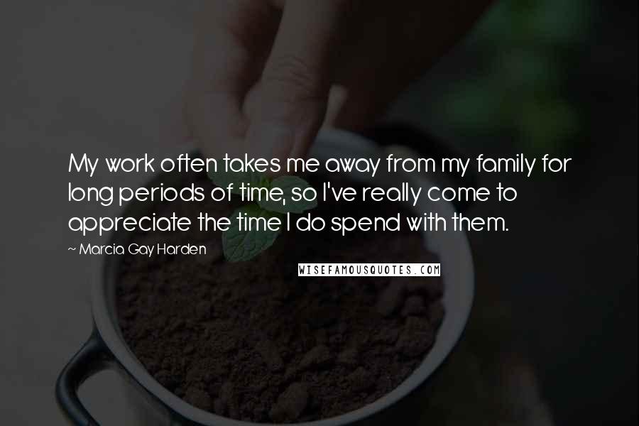 Marcia Gay Harden Quotes: My work often takes me away from my family for long periods of time, so I've really come to appreciate the time I do spend with them.