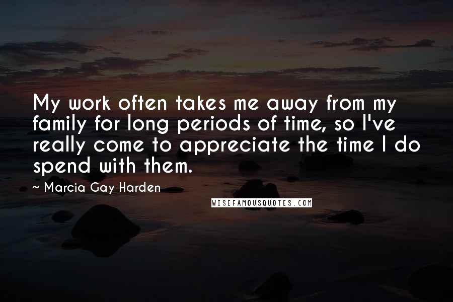 Marcia Gay Harden Quotes: My work often takes me away from my family for long periods of time, so I've really come to appreciate the time I do spend with them.