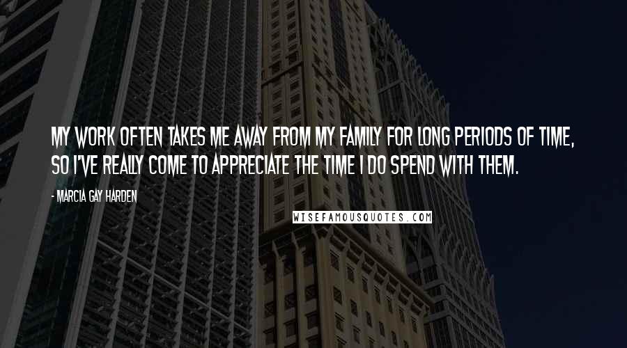 Marcia Gay Harden Quotes: My work often takes me away from my family for long periods of time, so I've really come to appreciate the time I do spend with them.