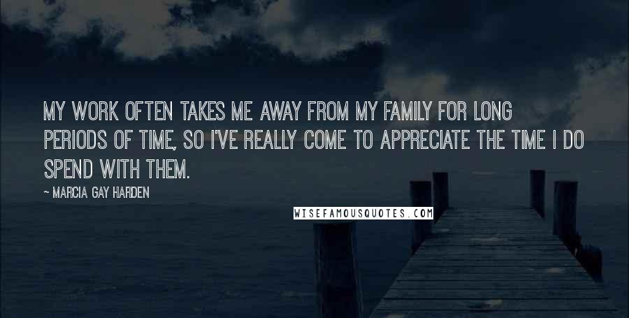 Marcia Gay Harden Quotes: My work often takes me away from my family for long periods of time, so I've really come to appreciate the time I do spend with them.