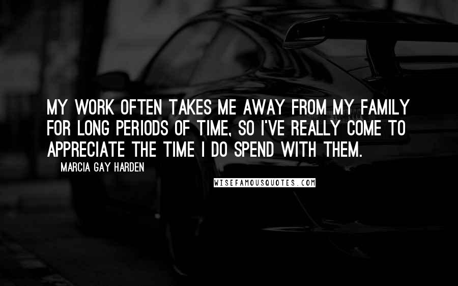 Marcia Gay Harden Quotes: My work often takes me away from my family for long periods of time, so I've really come to appreciate the time I do spend with them.