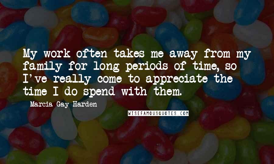 Marcia Gay Harden Quotes: My work often takes me away from my family for long periods of time, so I've really come to appreciate the time I do spend with them.