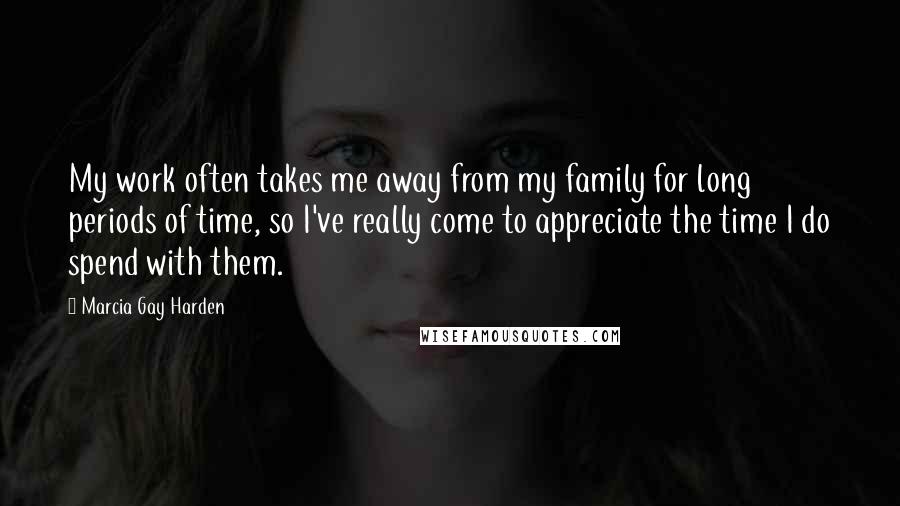 Marcia Gay Harden Quotes: My work often takes me away from my family for long periods of time, so I've really come to appreciate the time I do spend with them.