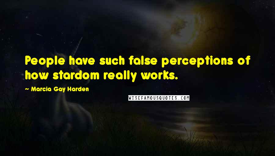 Marcia Gay Harden Quotes: People have such false perceptions of how stardom really works.