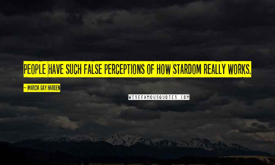 Marcia Gay Harden Quotes: People have such false perceptions of how stardom really works.