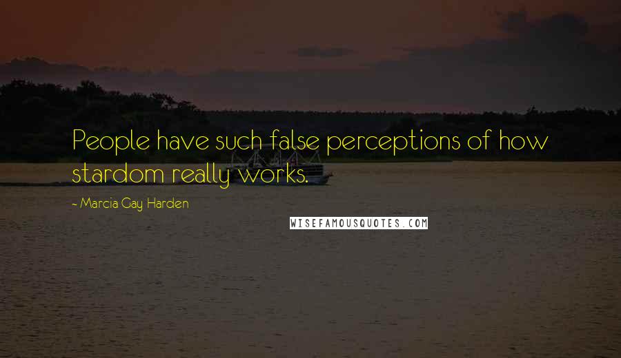 Marcia Gay Harden Quotes: People have such false perceptions of how stardom really works.