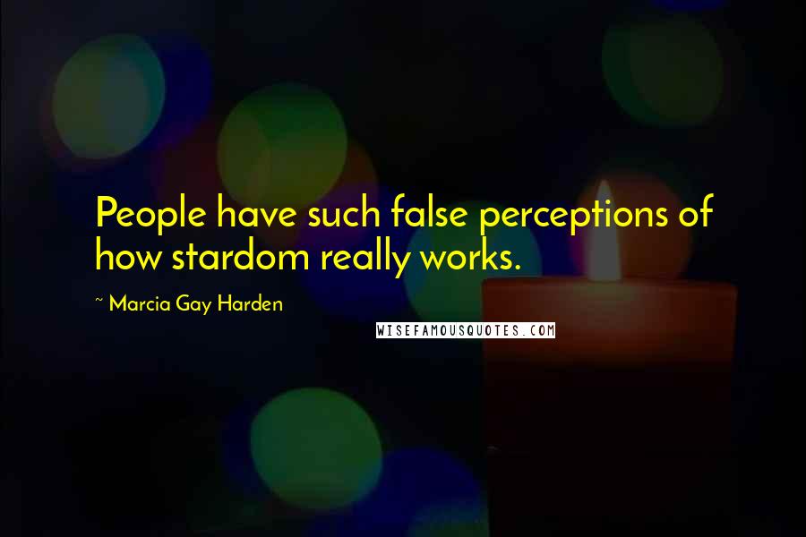 Marcia Gay Harden Quotes: People have such false perceptions of how stardom really works.