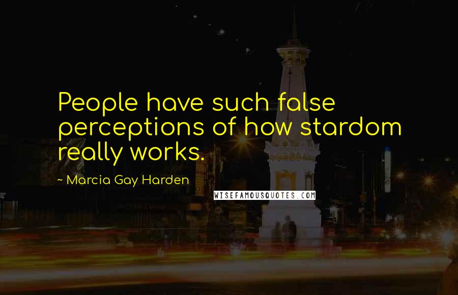 Marcia Gay Harden Quotes: People have such false perceptions of how stardom really works.