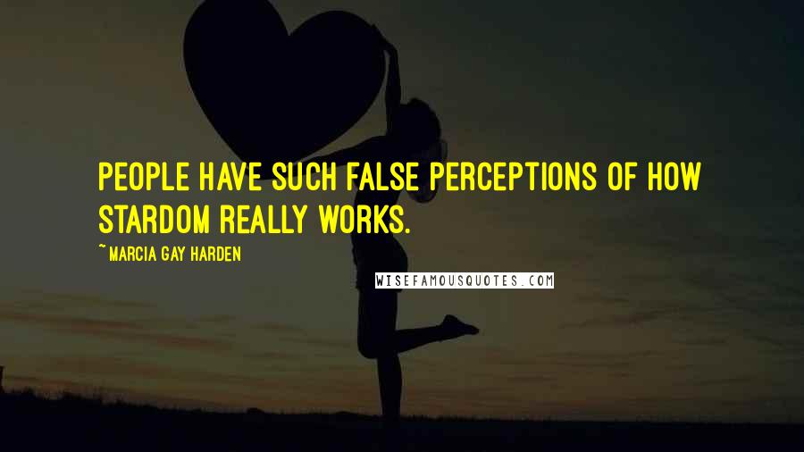 Marcia Gay Harden Quotes: People have such false perceptions of how stardom really works.