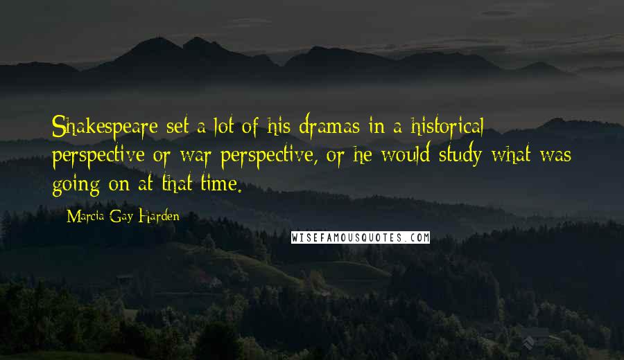 Marcia Gay Harden Quotes: Shakespeare set a lot of his dramas in a historical perspective or war perspective, or he would study what was going on at that time.