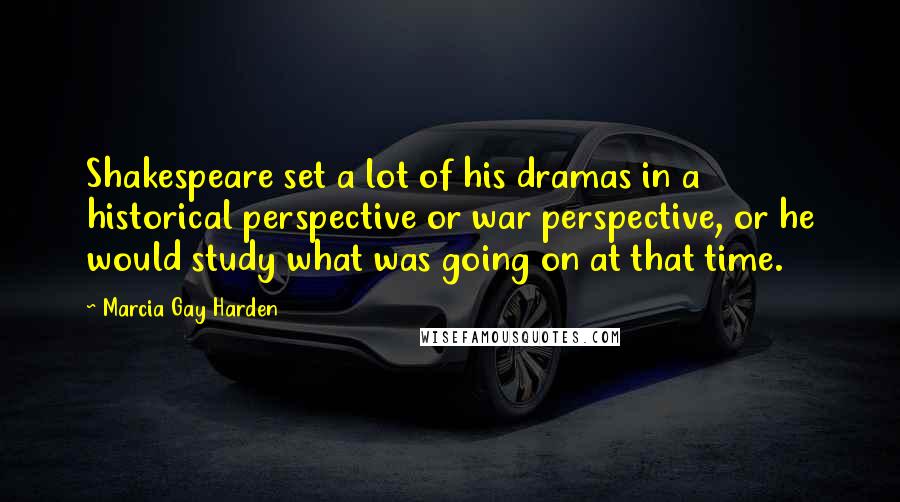 Marcia Gay Harden Quotes: Shakespeare set a lot of his dramas in a historical perspective or war perspective, or he would study what was going on at that time.