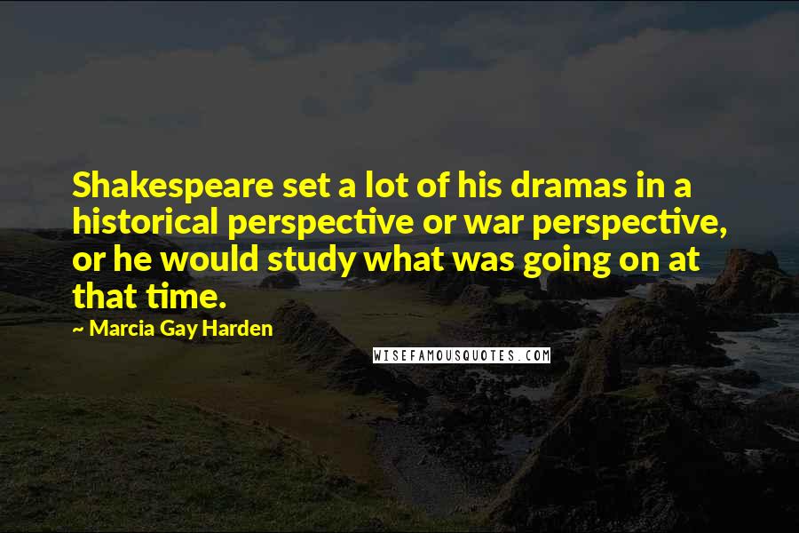 Marcia Gay Harden Quotes: Shakespeare set a lot of his dramas in a historical perspective or war perspective, or he would study what was going on at that time.