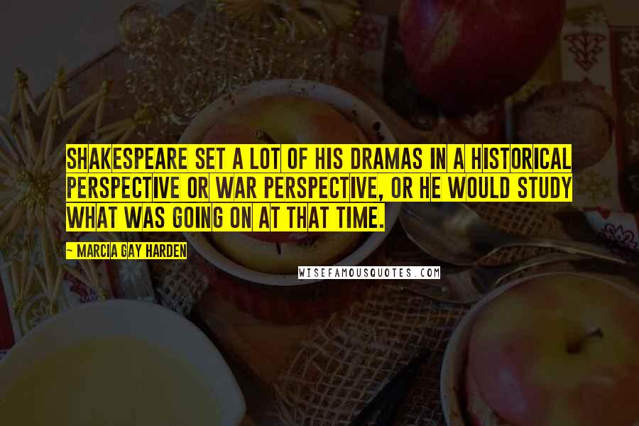 Marcia Gay Harden Quotes: Shakespeare set a lot of his dramas in a historical perspective or war perspective, or he would study what was going on at that time.