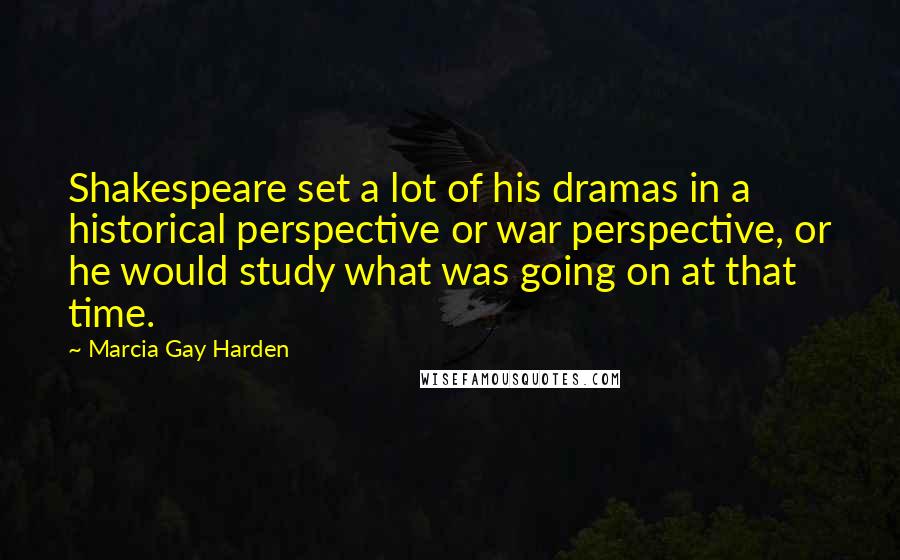 Marcia Gay Harden Quotes: Shakespeare set a lot of his dramas in a historical perspective or war perspective, or he would study what was going on at that time.