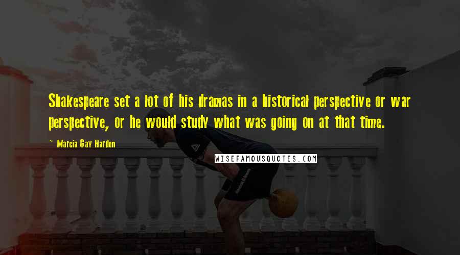 Marcia Gay Harden Quotes: Shakespeare set a lot of his dramas in a historical perspective or war perspective, or he would study what was going on at that time.