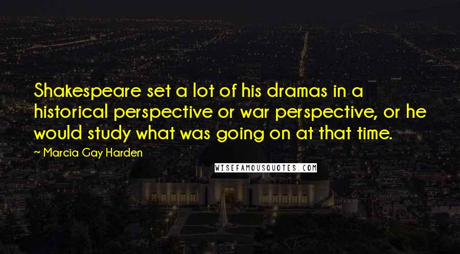 Marcia Gay Harden Quotes: Shakespeare set a lot of his dramas in a historical perspective or war perspective, or he would study what was going on at that time.